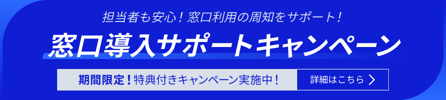 担当者も安心！窓口利用の周知をサポート！　窓口導入サポートキャンペーン　期間限定！特典付きキャンペーン実施中！　詳細はこちら